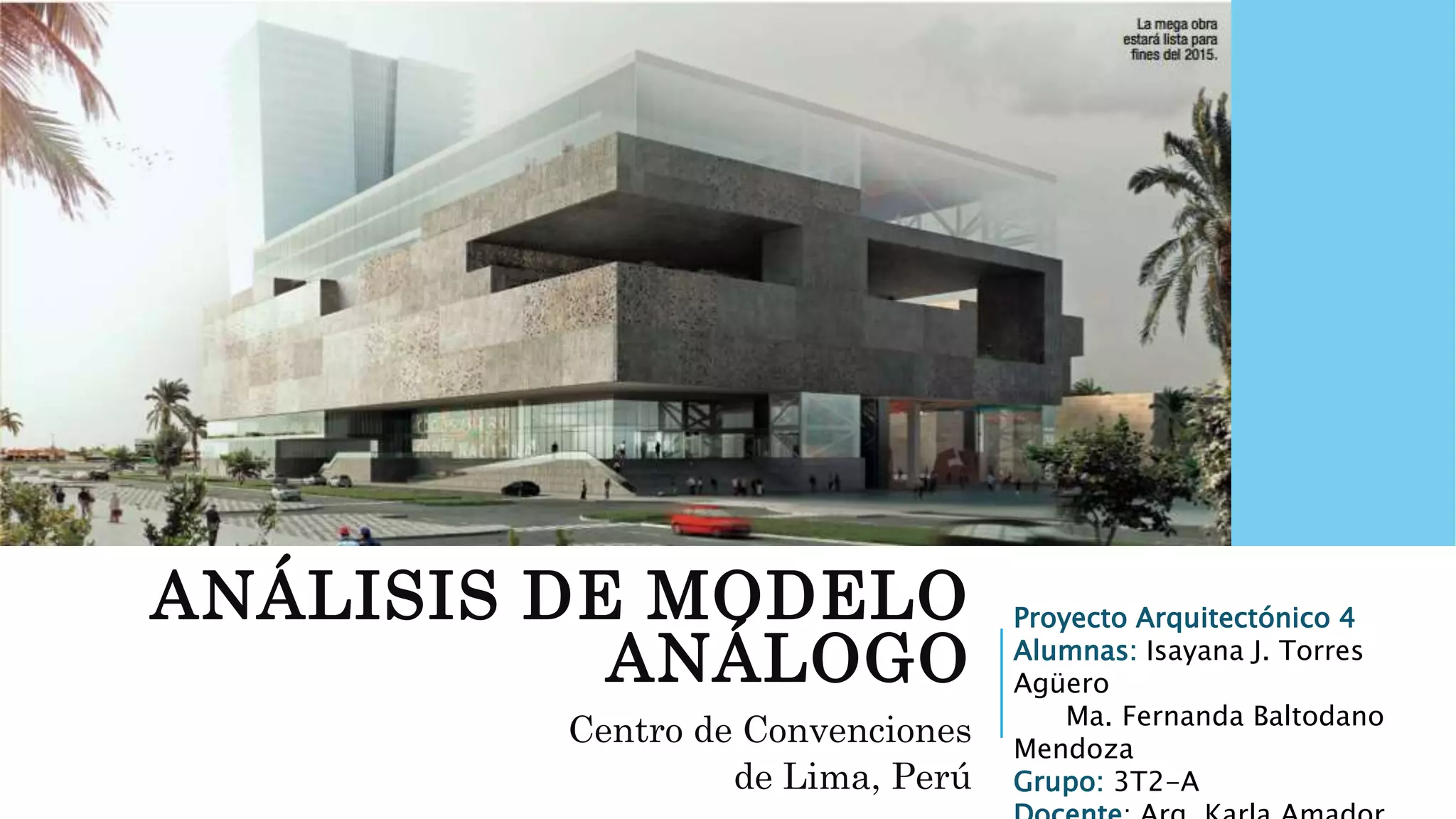 ANÁLISIS DE MODELO
ANÁLOGO
Centro de Convenciones
de Lima, Perú
Proyecto Arquitectónico 4
Alumnas: Isayana J. Torres
Agüero
Ma. Fernanda Baltodano
Mendoza
Grupo: 3T2-A
 