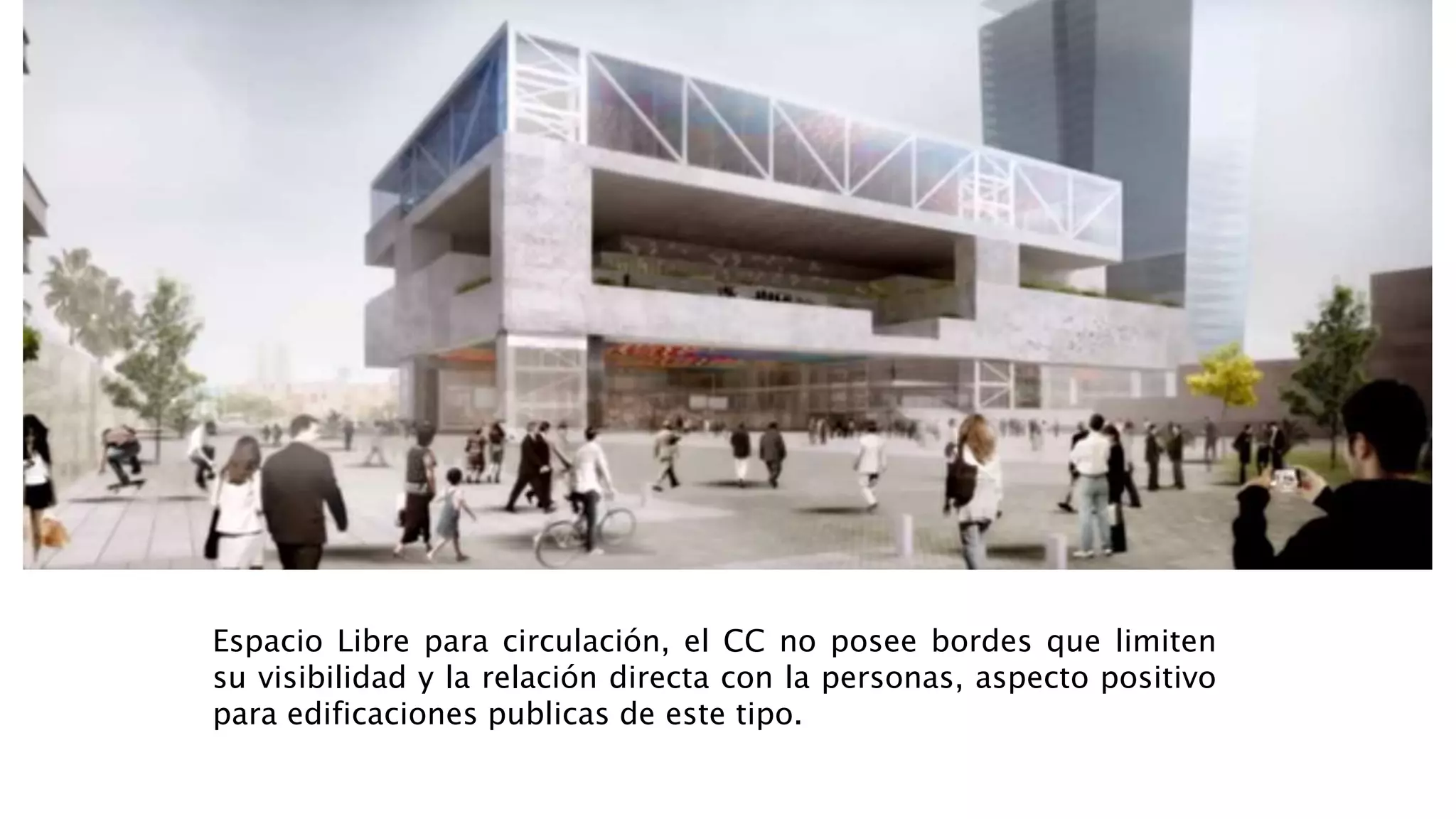 Espacio Libre para circulación, el CC no posee bordes que limiten
su visibilidad y la relación directa con la personas, aspecto positivo
para edificaciones publicas de este tipo.
 