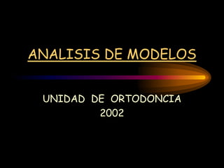 ANALISIS DE MODELOS
UNIDAD DE ORTODONCIA
2002
 