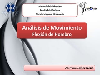 Universidad de la Frontera
         Facultad de Medicina
     Modulo Integrado Kinesiología




Análisis de Movimiento
   Flexión de Hombro




                                     Alumno: Javier Neira
 