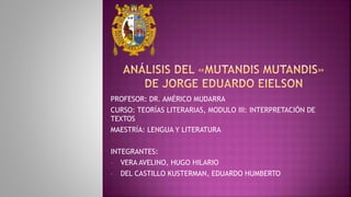 PROFESOR: DR. AMÉRICO MUDARRA
CURSO: TEORÍAS LITERARIAS, MODULO III: INTERPRETACIÓN DE
TEXTOS
MAESTRÍA: LENGUA Y LITERATURA
INTEGRANTES:
• VERA AVELINO, HUGO HILARIO
• DEL CASTILLO KUSTERMAN, EDUARDO HUMBERTO
 