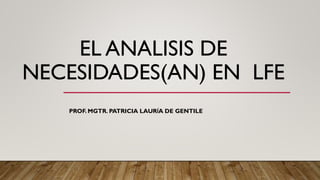 EL ANALISIS DE
NECESIDADES(AN) EN LFE
PROF. MGTR. PATRICIA LAURÍA DE GENTILE
 