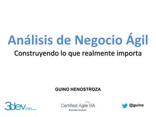 Análisis de Negocio Ágil
Construyendo lo que realmente importa
GUINO HENOSTROZA
@guino
 
