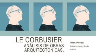 LE CORBUSIER.
ANÁLISIS DE OBRAS
ARQUITECTÓNICAS.
INTEGRANTES:
Gutiérrez López Carla
Beatriz.
 