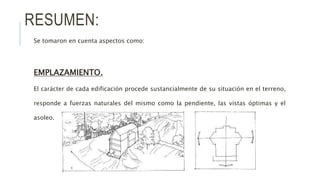 RESUMEN:
Se tomaron en cuenta aspectos como:
EMPLAZAMIENTO.
El carácter de cada edificación procede sustancialmente de su situación en el terreno,
responde a fuerzas naturales del mismo como la pendiente, las vistas óptimas y el
asoleo.
 
