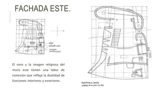 FACHADA ESTE.
El coro y la imagen religiosa del
muro este tienen una labor de
conexión que refleja la dualidad de
funciones interiores y exteriores.
 