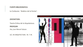 FUENTE BIBLIOGRAFICA:
Le Corbusier. “Análisis de la Forma”.
ASIGNATURA:
Teoría Crítica de la Arquitectura.
PROFESOR:
Arq. Juan Manuel Salazar.
LIC. EN ARQUITECTURA. 7B. T-M.
 