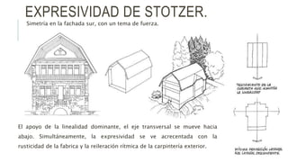 EXPRESIVIDAD DE STOTZER.
Simetría en la fachada sur, con un tema de fuerza.
El apoyo de la linealidad dominante, el eje transversal se mueve hacia
abajo. Simultáneamente, la expresividad se ve acrecentada con la
rusticidad de la fabrica y la reileración rítmica de la carpintería exterior.
 