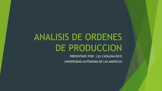 ANALISIS DE ORDENES
DE PRODUCCION
PRESENTADO POR : LILI CATALINA RICO
UNIVERSIDAD AUTONOMA DE LAS AMERICAS
 