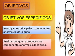 OBJETIVOS
OBJETIVOS ESPECIFICOS
Investigar los principales componentes
anormales de la orina.
Analizar por que se producen los
componentes anormales de la orina.

 