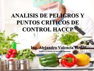 ANALISIS DE PELIGROS Y
PUNTOS CRITICOS DE
CONTROL HACCP
Ing. Alejandro Valencia H.
Magister en Sistemas de Inocuidad Alimentaria
 