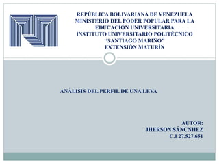 REPÚBLICA BOLIVARIANA DE VENEZUELA
MINISTERIO DEL PODER POPULAR PARA LA
EDUCACIÓN UNIVERSITARIA
INSTITUTO UNIVERSITARIO POLITÉCNICO
‘‘SANTIAGO MARIÑO’’
EXTENSIÓN MATURÍN
ANÁLISIS DEL PERFIL DE UNA LEVA
AUTOR:
JHERSON SÁNCNHEZ
C.I 27.527.651
 