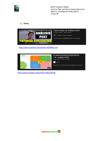 BETTY CHOQUE TARQUI
Docente:Mgr. José RamiroZapata Barrientos
Materia: Investigaciónde MercadosII
Grupo:09
LIBEREMOS BOLIVIA
5. Videos
https://www.youtube.com/watch?v=wEW00xE_br4
https://www.youtube.com/watch?v=eBLacTQ3ul8
 