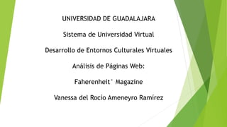 UNIVERSIDAD DE GUADALAJARA
Sistema de Universidad Virtual
Desarrollo de Entornos Culturales Virtuales
Análisis de Páginas Web:
Faherenheit° Magazine
Vanessa del Rocío Ameneyro Ramírez
 
