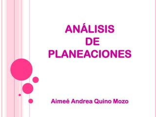 ANÁLISIS
DE
PLANEACIONES
Aimeé Andrea Quino Mozo
 