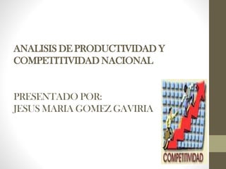 ANALISIS DE PRODUCTIVIDAD Y
COMPETITIVIDAD NACIONAL
PRESENTADO POR:
JESUS MARIA GOMEZ GAVIRIA
 
