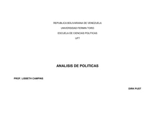 REPUBLICA BOLIVARIANA DE VENEZUELA
UNIVERSIDAD FERMIN TORO
ESCUELA DE CIENCIAS POLITICAS
UFT
ANALISIS DE POLITICAS
PROF. LISBETH CAMPINS
DIRK PUST
 