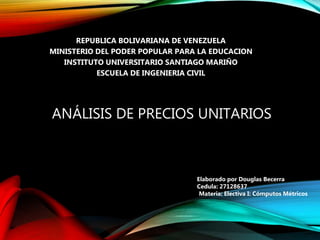 ANÁLISIS DE PRECIOS UNITARIOS
REPUBLICA BOLIVARIANA DE VENEZUELA
MINISTERIO DEL PODER POPULAR PARA LA EDUCACION
INSTITUTO UNIVERSITARIO SANTIAGO MARIÑO
ESCUELA DE INGENIERIA CIVIL
Elaborado por Douglas Becerra
Cedula: 27128637
Materia: Electiva I: Cómputos Métricos
 