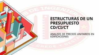ESTRUCTURAS DE UN
PRESUPUESTO
CD/CI/CT
ANALISIS DE PRECIOS UNITARIOS EN
EDIFICACIONES
 
