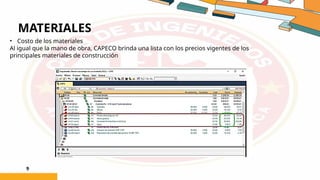 MATERIALES
9
• Costo de los materiales
Al igual que la mano de obra, CAPECO brinda una lista con los precios vigentes de los
principales materiales de construcción
 