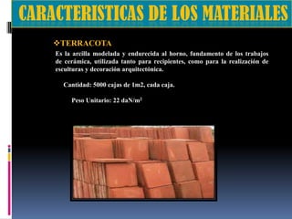 TERRACOTA
Es la arcilla modelada y endurecida al horno, fundamento de los trabajos
de cerámica, utilizada tanto para recipientes, como para la realización de
esculturas y decoración arquitectónica.

Cantidad: 5000 cajas de 1m2, cada caja.
Peso Unitario: 22 daN/m2

 