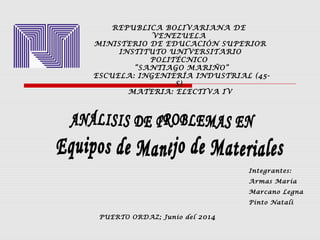 REPUBLICA BOLIVARIANA DE
VENEZUELA
MINISTERIO DE EDUCACIÓN SUPERIOR
INSTITUTO UNIVERSITARIO
POLITÉCNICO
“SANTIAGO MARIÑO”
ESCUELA: INGENIERÍA INDUSTRIAL (45-
S)
MATERIA: ELECTIVA IV
Integrantes:
Armas María
Marcano Legna
Pinto Natali
PUERTO ORDAZ; Junio del 2014
 