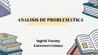 ANALISIS DE PROBLEMATICA
Ingrid Yurany
Carretero Gómez
 
