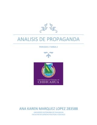ANALISIS DE PROPAGANDA 
PERIODO 2 TAREA 2 
ANA KAREN MARQUEZ LOPEZ 283588 
UNIVERDAD AUTONOMA DE CHIHUAHUA 
FACULTAD DE CIENCIAS POLITICAS Y SOCIALES 
 