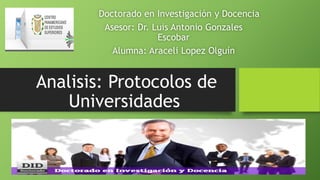 Analisis: Protocolos de
Universidades
Doctorado en Investigación y Docencia
Asesor: Dr. Luis Antonio Gonzales
Escobar
Alumna: Araceli Lopez Olguín
 