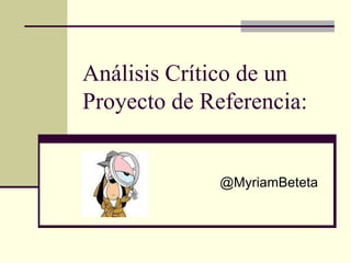 Análisis Crítico de un
Proyecto de Referencia:
@MyriamBeteta
 