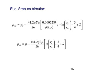 





+−





+−= S
r
r
t
rc
k
kh
qB
pp
w
e
et
iwf
4
3
ln
000528.02.141
2
φµ
µ






+−





−= S
r
r
kh
qB
pp
w
e
iwf
4
3
ln
2.141 µ
76
Si el área es circular:
 