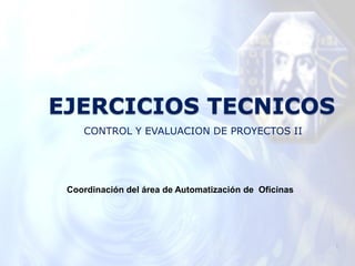 EJERCICIOS TECNICOS
    CONTROL Y EVALUACION DE PROYECTOS II




 Coordinación del área de Automatización de Oficinas




                                                       1
 