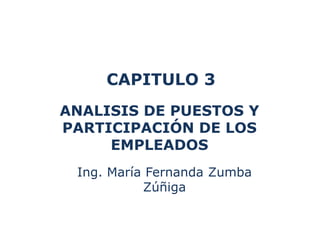 CAPITULO 3
ANALISIS DE PUESTOS Y
PARTICIPACIÓN DE LOS
     EMPLEADOS
 Ing. María Fernanda Zumba
           Zúñiga
 