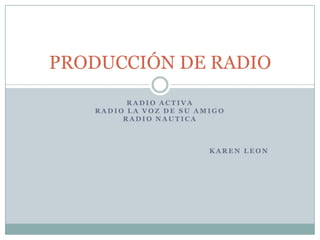 PRODUCCIÓN DE RADIO
         RADIO ACTIVA
   RADIO LA VOZ DE SU AMIGO
        RADIO NAUTICA



                        KAREN LEON
 