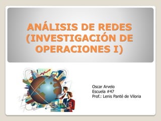 ANÁLISIS DE REDES
(INVESTIGACIÓN DE
OPERACIONES I)
Oscar Arvelo
Escuela #47
Prof.: Lenis Panté de Viloria
 