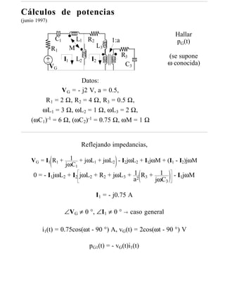 Cálculos de potencias
(junio 1997)

                                                             Hallar
                C1            L1 R2          1:a             pG(t)
               R1         M             L3
                                                   R3      (se supone
                     I1       L2   I2
                                                    C3     ω conocida)
               VG

                       Datos:
               V G = - j2 V, a = 0.5,
        R 1 = 2 Ω, R2 = 4 Ω, R3 = 0.5 Ω,
       ωL1 = 3 Ω, ωL2 = 1 Ω, ωL3 = 2 Ω,
    (ωC1)-1 = 6 Ω, (ωC2)-1 = 0.75 Ω, ωM = 1 Ω


                               Reflejando impedancias,

    V G = I 1 R1 +     1 + jωL + jωL - I jωL + I jωM + (I - I )jωM
                              1     2   2   2   1        1   2
                     jωC1
     0 = - I1jωL2 + I2 jωL2 + R2 + jωL3 + 12 R3 + 1   - I1jωM
                                          a      jωC3

                                      I1 = - j0.75 A

                     ∠VG ≠ 0 °, ∠I1 ≠ 0 ° → caso general

         i1(t) = 0.75cos(ωt - 90 °) A, vG(t) = 2cos(ωt - 90 °) V

                                   pG1(t) = - vG(t)i1(t)
 