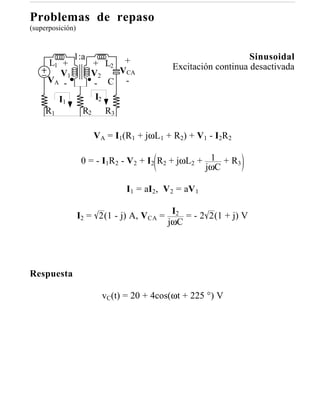 Problemas de repaso
(superposición)


               1:a                                              Sinusoidal
     L1 +            + L2 +                 Excitación continua desactivada
        V1           V2   VCA
     VA -            - C -
          I1          I2
     R1            R2     R3

                        VA = I1(R1 + jωL1 + R2) + V1 - I2R2

                   0 = - I1R2 - V2 + I2 R2 + jωL2 + 1 + R3
                                                   jωC

                                I1 = aI2, V 2 = aV 1

                  I2 = 2(1 - j) A, VCA = I2 = - 2 2(1 + j) V
                                        jωC




Respuesta

                          vC(t) = 20 + 4cos(ωt + 225 °) V
 