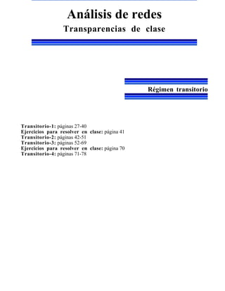 Análisis de redes
                 Transparencias de clase




                                               Régimen transitorio




Transitorio-1: páginas 27-40
Ejercicios para resolver en clase: página 41
Transitorio-2: páginas 42-51
Transitorio-3: páginas 52-69
Ejercicios para resolver en clase: página 70
Transitorio-4: páginas 71-78
 