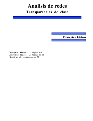 Análisis de redes
                 Transparencias de clase




                                       Conceptos básicos




Conceptos básicos - 1: páginas 3-9
Conceptos básicos - 2: páginas 10-22
Ejercicios de repaso: página 23
 