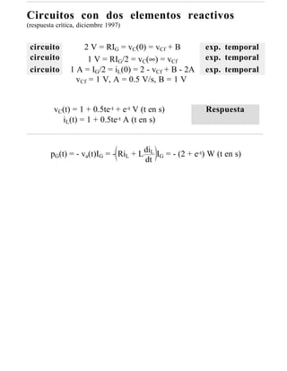 Circuitos con dos elementos reactivos
(respuesta crítica, diciembre 1997)


 circuito           2 V = RIG = vC(0) = vCf + B          exp. temporal
 circuito             1 V = RIG/2 = vC(∞) = vCf          exp. temporal
 circuito       1 A = IG/2 = iL(0) = 2 - vCf + B - 2A    exp. temporal
                  vCf = 1 V, A = 0.5 V/s, B = 1 V


          vC(t) = 1 + 0.5te-t + e-t V (t en s)           Respuesta
            iL(t) = 1 + 0.5te-t A (t en s)



        pG(t) = - va(t)IG = - RiL + L diL IG = - (2 + e-t) W (t en s)
                                      dt
 