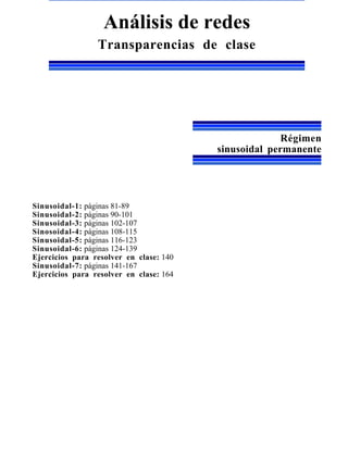 Análisis de redes
                 Transparencias de clase




                                                       Régimen
                                         sinusoidal permanente




Sinusoidal-1: páginas 81-89
Sinusoidal-2: páginas 90-101
Sinusoidal-3: páginas 102-107
Sinosoidal-4: páginas 108-115
Sinusoidal-5: páginas 116-123
Sinusoidal-6: páginas 124-139
Ejercicios para resolver en clase: 140
Sinusoidal-7: páginas 141-167
Ejercicios para resolver en clase: 164
 