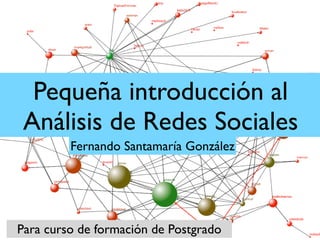 Pequeña introducción al
 Análisis de Redes Sociales
         Fernando Santamaría González




Para curso de formación de Postgrado
 