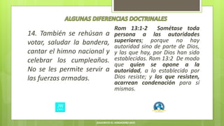14. También se rehúsan a
votar, saludar la bandera,
cantar el himno nacional y
celebrar los cumpleaños.
No se les permite servir a
las fuerzas armadas.
Rom 13:1-2 Sométase toda
persona a las autoridades
superiores; porque no hay
autoridad sino de parte de Dios,
y las que hay, por Dios han sido
establecidas. Rom 13:2 De modo
que quien se opone a la
autoridad, a lo establecido por
Dios resiste; y los que resisten,
acarrean condenación para sí
mismos.
JESUCRISTO EL VERDADERO DIOS
 