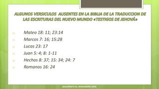 o Mateo 18: 11; 23:14
o Marcos 7: 16; 15:28
o Lucas 23: 17
o Juan 5: 4; 8: 1-11
o Hechos 8: 37; 15: 34; 24: 7
o Romanos 16: 24
JESUCRISTO EL VERDADERO DIOS
 