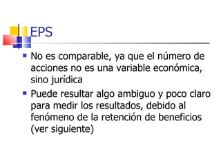 EPS No es comparable, ya que el número de acciones no es una variable económica, sino jurídica   Puede resultar algo ambiguo y poco claro para medir los resultados, debido al fenómeno de la retención de beneficios (ver siguiente)   
