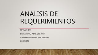 ANALISIS DE
REQUERIMIENTOS
SITEMAS II S9
BARCELONA, ABRIL DEL 2019
LUIS FERNANDO MEDINA IGLESIAS
24.828.471
 