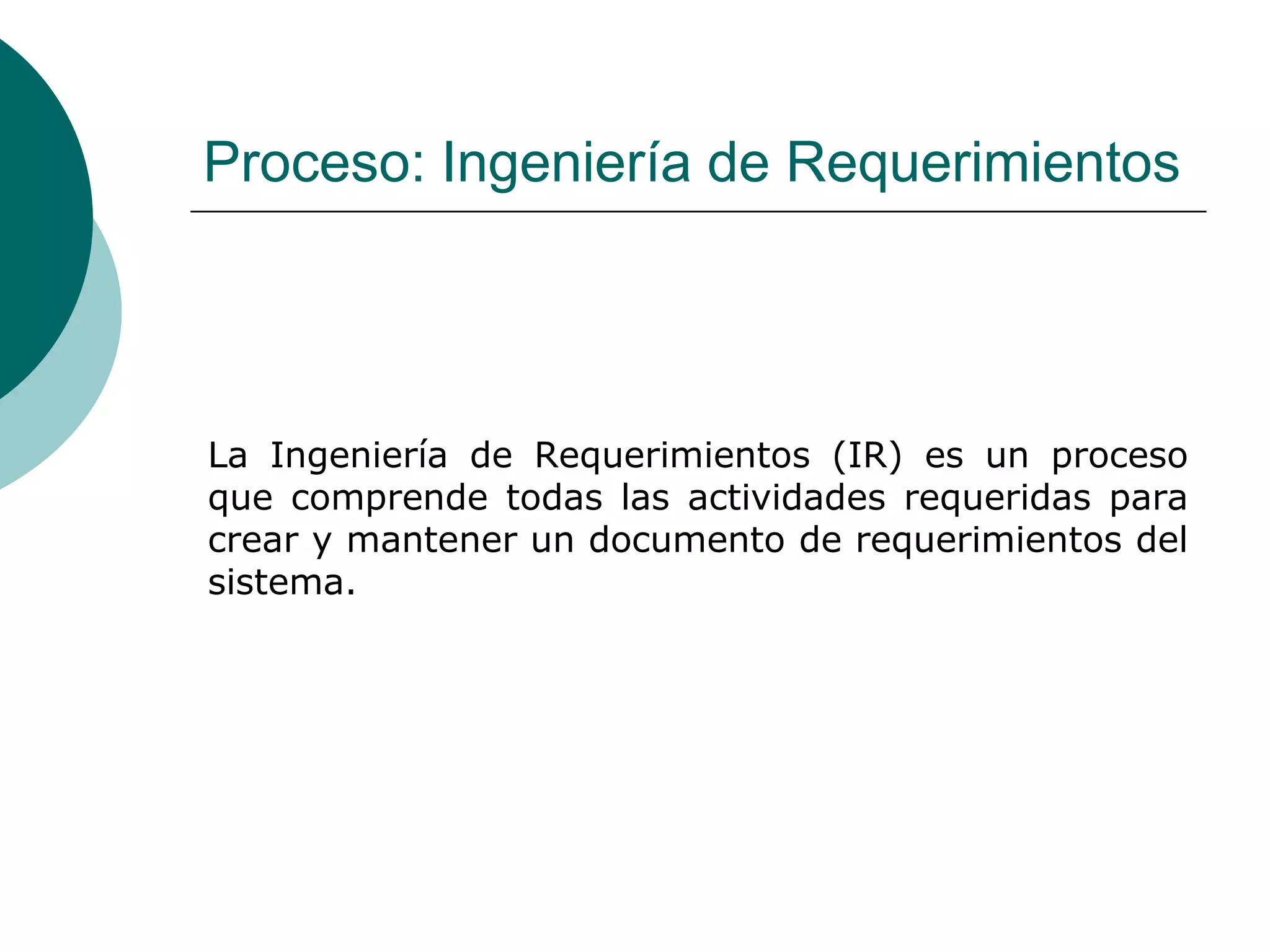 Proceso: Ingeniería de Requerimientos
La Ingeniería de Requerimientos (IR) es un proceso
que comprende todas las actividades requeridas para
crear y mantener un documento de requerimientos del
sistema.
 