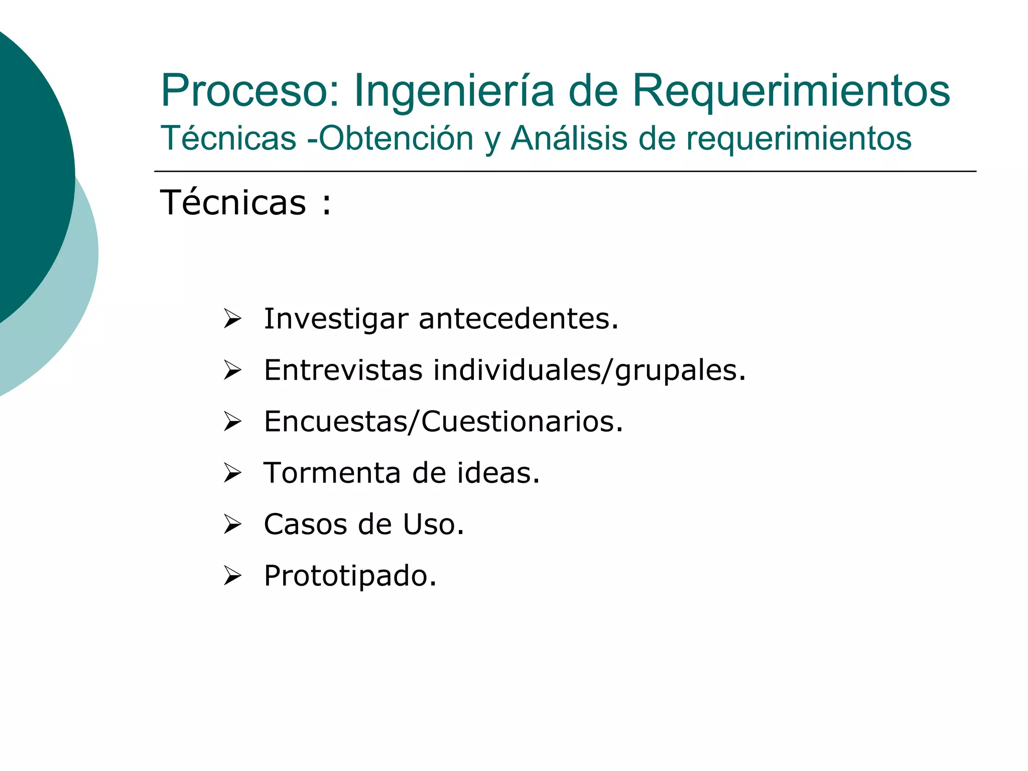 Proceso: Ingeniería de Requerimientos
Técnicas -Obtención y Análisis de requerimientos
Técnicas :
 Investigar antecedentes.
 Entrevistas individuales/grupales.
 Encuestas/Cuestionarios.
 Tormenta de ideas.
 Casos de Uso.
 Prototipado.
 