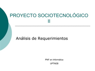 PROYECTO SOCIOTECNOLÓGICO
II
Análisis de Requerimientos
PNF en Informática
UPTAEB
 