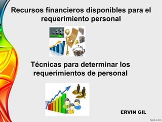 Recursos financieros disponibles para el
requerimiento personal
Técnicas para determinar los
requerimientos de personal
ERVIN GIL
 